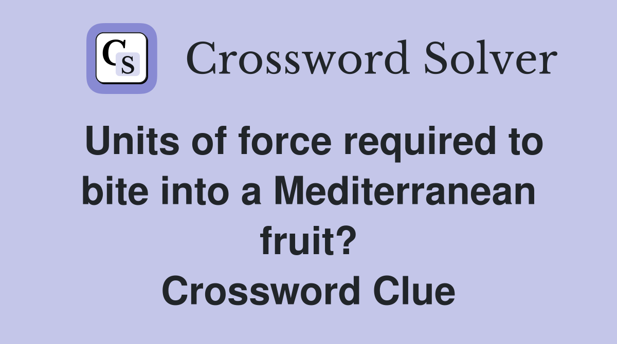 Units of force required to bite into a Mediterranean fruit? Crossword